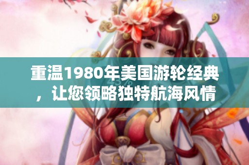 重温1980年美国游轮经典，让您领略独特航海风情