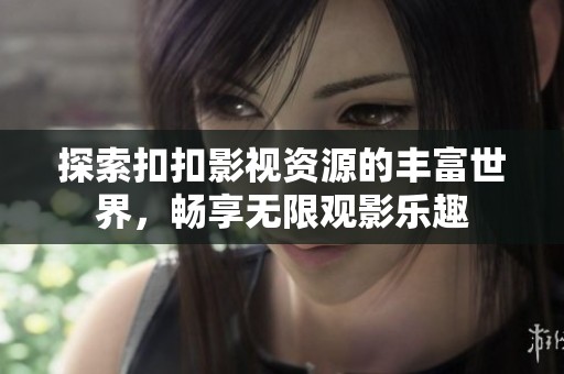 探索扣扣影视资源的丰富世界，畅享无限观影乐趣