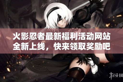 火影忍者最新福利活动网站全新上线，快来领取奖励吧