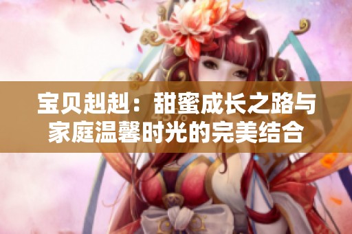 宝贝赳赳：甜蜜成长之路与家庭温馨时光的完美结合