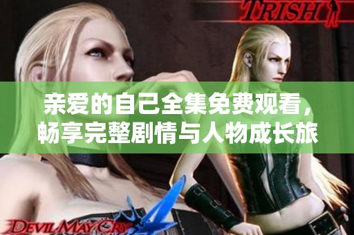 亲爱的自己全集免费观看，畅享完整剧情与人物成长旅程