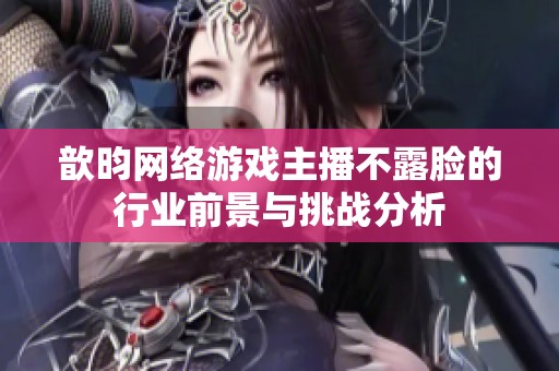 歆昀网络游戏主播不露脸的行业前景与挑战分析
