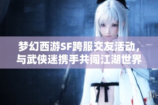 梦幻西游SF跨服交友活动，与武侠迷携手共闯江湖世界