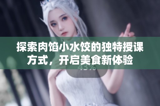 探索肉馅小水饺的独特授课方式，开启美食新体验