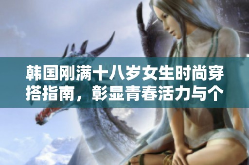 韩国刚满十八岁女生时尚穿搭指南，彰显青春活力与个性魅力