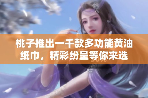 桃子推出一千款多功能黄油纸巾，精彩纷呈等你来选