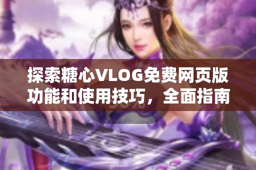 探索糖心VLOG免费网页版功能和使用技巧，全面指南来啦