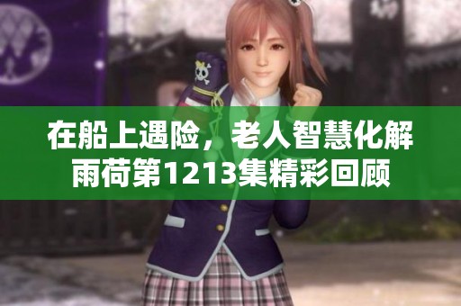 在船上遇险，老人智慧化解雨荷第1213集精彩回顾