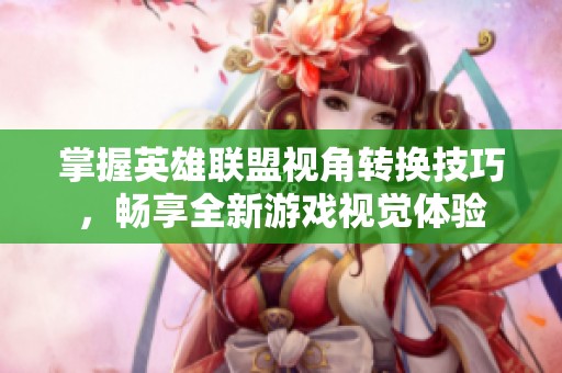 掌握英雄联盟视角转换技巧，畅享全新游戏视觉体验