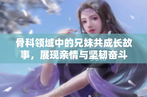 骨科领域中的兄妹共成长故事，展现亲情与坚韧奋斗
