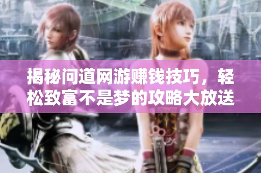 揭秘问道网游赚钱技巧，轻松致富不是梦的攻略大放送