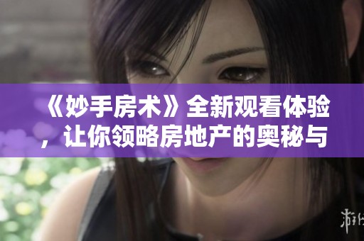 《妙手房术》全新观看体验，让你领略房地产的奥秘与智慧