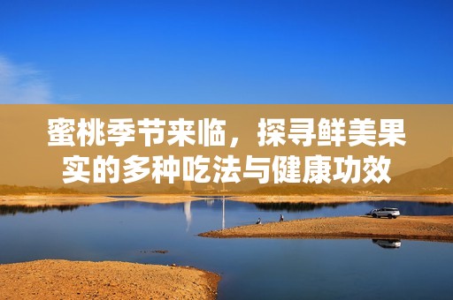 蜜桃季节来临，探寻鲜美果实的多种吃法与健康功效