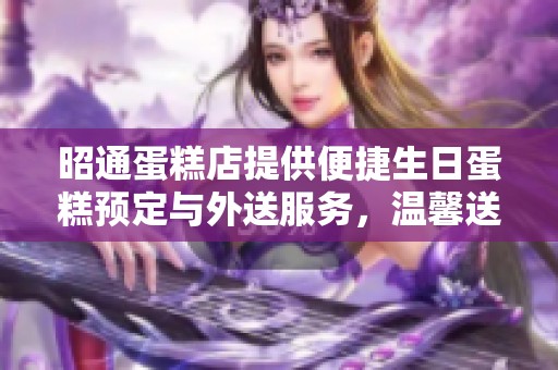昭通蛋糕店提供便捷生日蛋糕预定与外送服务，温馨送到您家门口