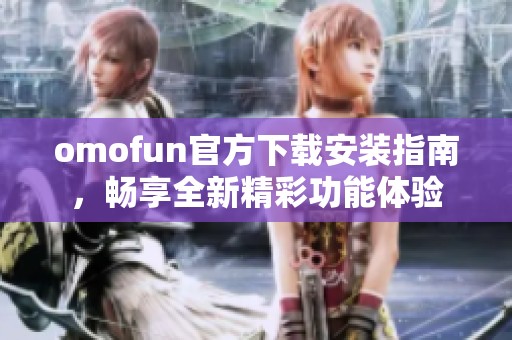omofun官方下载安装指南，畅享全新精彩功能体验