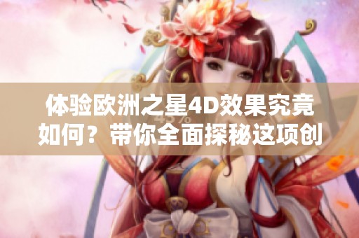 体验欧洲之星4D效果究竟如何？带你全面探秘这项创新科技