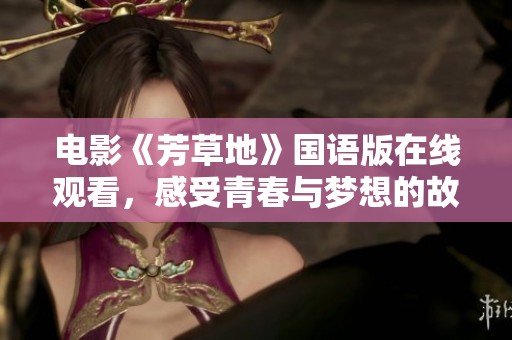 电影《芳草地》国语版在线观看，感受青春与梦想的故事