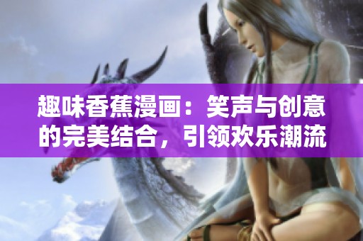 趣味香蕉漫画：笑声与创意的完美结合，引领欢乐潮流