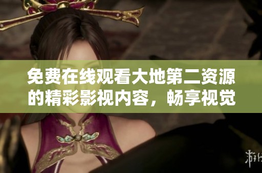 免费在线观看大地第二资源的精彩影视内容，畅享视觉盛宴