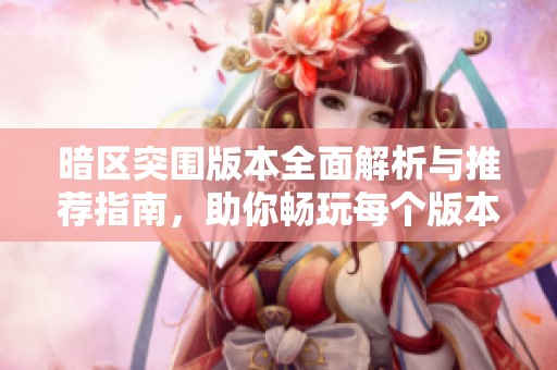 暗区突围版本全面解析与推荐指南，助你畅玩每个版本