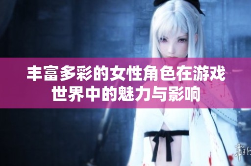丰富多彩的女性角色在游戏世界中的魅力与影响