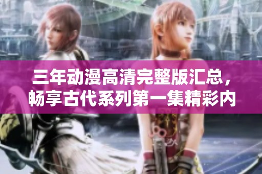 三年动漫高清完整版汇总，畅享古代系列第一集精彩内容