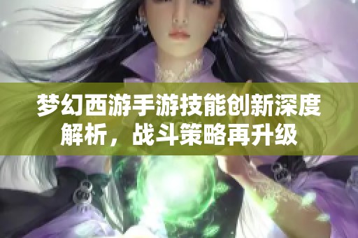梦幻西游手游技能创新深度解析，战斗策略再升级