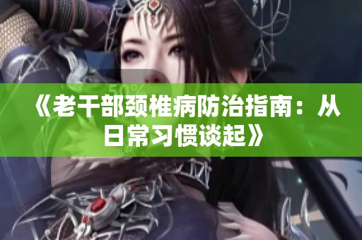 《老干部颈椎病防治指南：从日常习惯谈起》