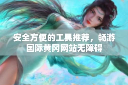 安全方便的工具推荐，畅游国际黄冈网站无障碍