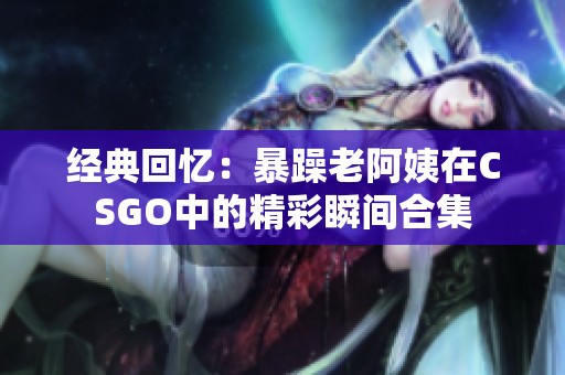 经典回忆：暴躁老阿姨在CSGO中的精彩瞬间合集