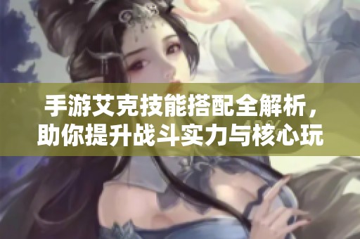手游艾克技能搭配全解析，助你提升战斗实力与核心玩法掌握