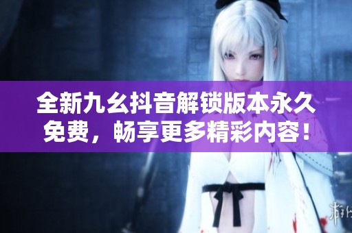 全新九幺抖音解锁版本永久免费，畅享更多精彩内容！
