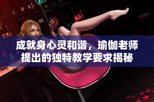 成就身心灵和谐，瑜伽老师提出的独特教学要求揭秘