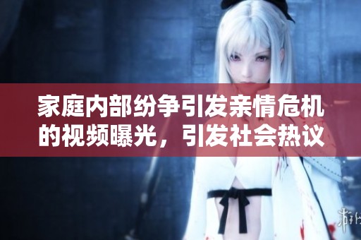 家庭内部纷争引发亲情?;氖悠灯毓?,引发社会热议 家庭内部纷争引发亲情危机的视频曝光,引发社会热议