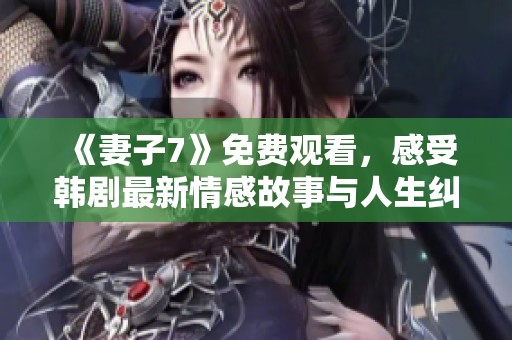 《妻子7》免费观看，感受韩剧最新情感故事与人生纠葛