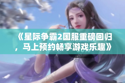《星际争霸2国服重磅回归，马上预约畅享游戏乐趣》