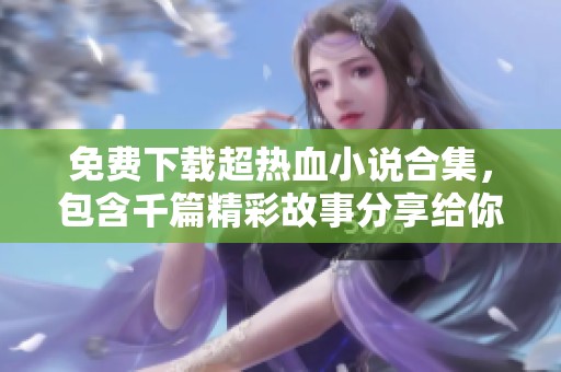 免费下载超热血小说合集，包含千篇精彩故事分享给你