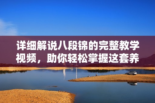 详细解说八段锦的完整教学视频，助你轻松掌握这套养生功法