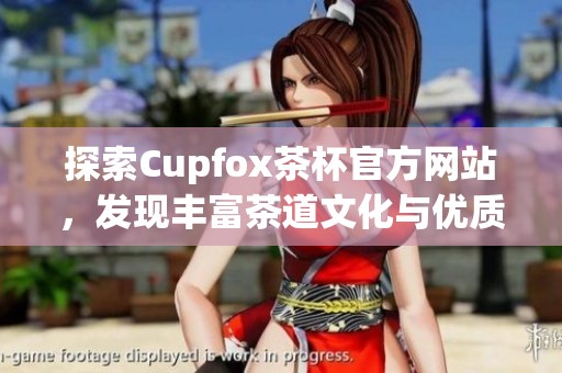 探索Cupfox茶杯官方网站，发现丰富茶道文化与优质产品