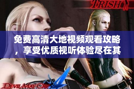 免费高清大地视频观看攻略，享受优质视听体验尽在其中