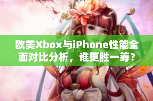 欧美Xbox与iPhone性能全面对比分析，谁更胜一筹？
