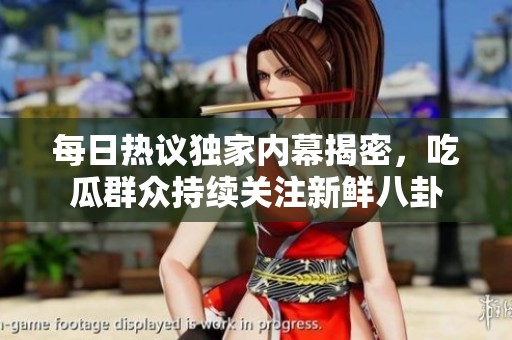 每日热议独家内幕揭密，吃瓜群众持续关注新鲜八卦
