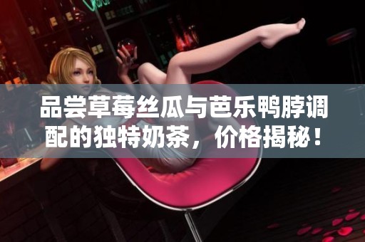 品尝草莓丝瓜与芭乐鸭脖调配的独特奶茶，价格揭秘！