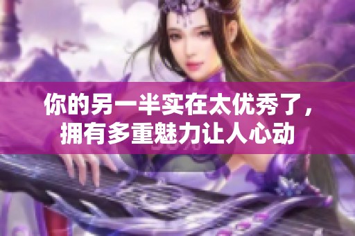 你的另一半实在太优秀了，拥有多重魅力让人心动