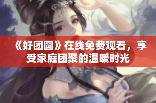 《好团圆》在线免费观看，享受家庭团聚的温暖时光
