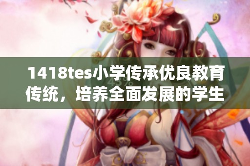 1418tes小学传承优良教育传统，培养全面发展的学生