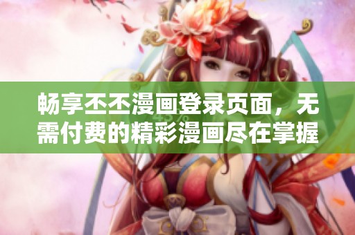 畅享丕丕漫画登录页面，无需付费的精彩漫画尽在掌握
