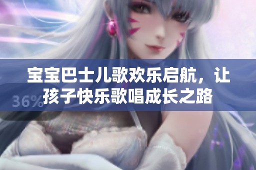 宝宝巴士儿歌欢乐启航，让孩子快乐歌唱成长之路