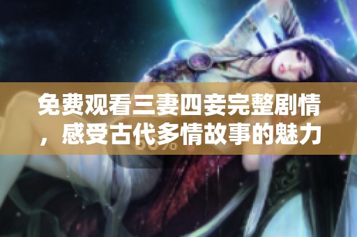 免费观看三妻四妾完整剧情，感受古代多情故事的魅力