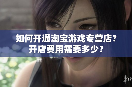 如何开通淘宝游戏专营店？开店费用需要多少？